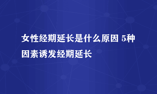 女性经期延长是什么原因 5种因素诱发经期延长