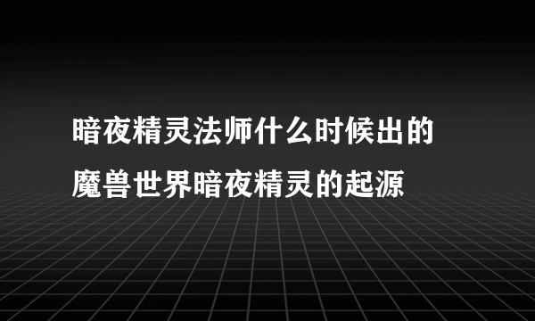 暗夜精灵法师什么时候出的 魔兽世界暗夜精灵的起源