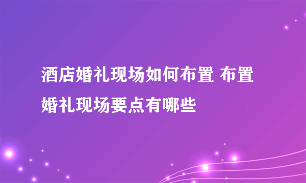 酒店婚礼现场如何布置 布置婚礼现场要点有哪些