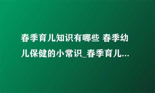 春季育儿知识有哪些 春季幼儿保健的小常识_春季育儿五大点_春季幼儿保健4个小常识