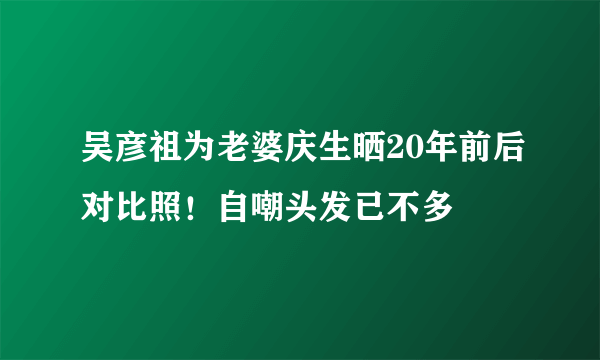 吴彦祖为老婆庆生晒20年前后对比照！自嘲头发已不多