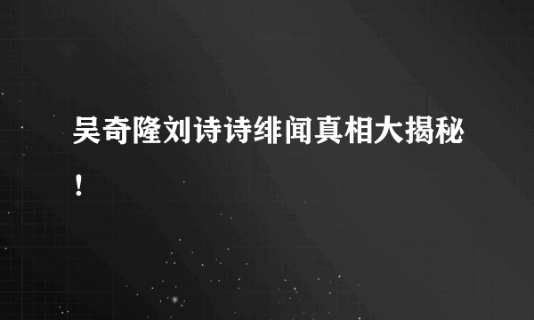 吴奇隆刘诗诗绯闻真相大揭秘！