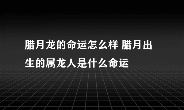 腊月龙的命运怎么样 腊月出生的属龙人是什么命运