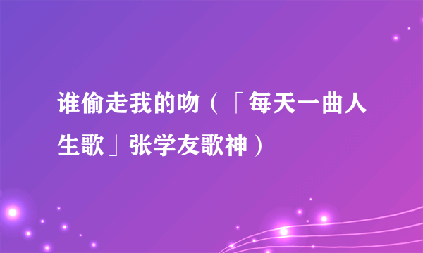 谁偷走我的吻（「每天一曲人生歌」张学友歌神）