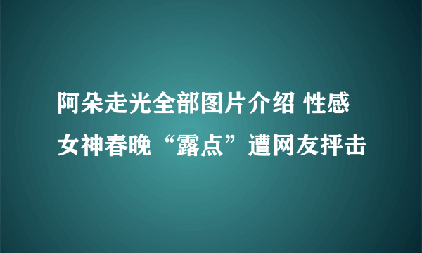 阿朵走光全部图片介绍 性感女神春晚“露点”遭网友抨击