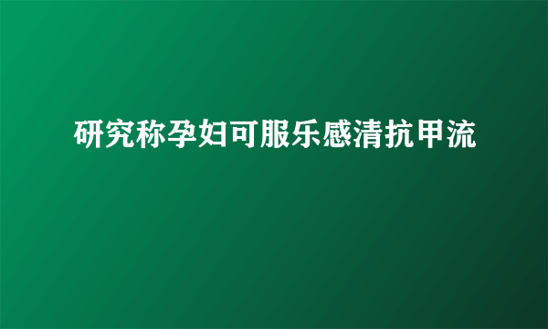 研究称孕妇可服乐感清抗甲流