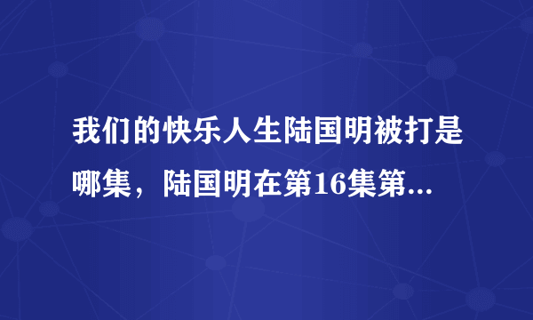 我们的快乐人生陆国明被打是哪集，陆国明在第16集第3分被打