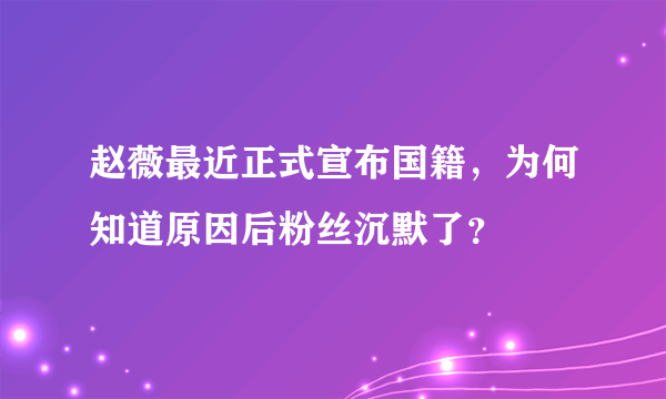 赵薇最近正式宣布国籍，为何知道原因后粉丝沉默了？