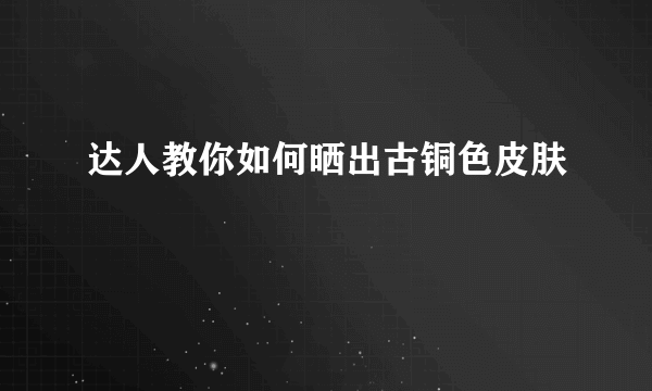 达人教你如何晒出古铜色皮肤