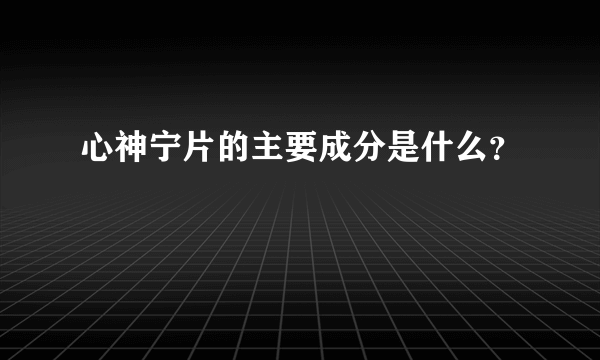 心神宁片的主要成分是什么？