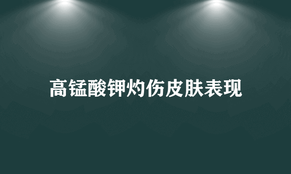 高锰酸钾灼伤皮肤表现