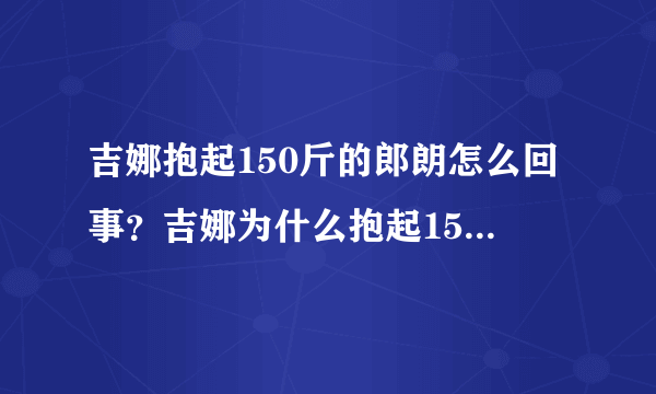 吉娜抱起150斤的郎朗怎么回事？吉娜为什么抱起150斤的郎朗只为证明一件事