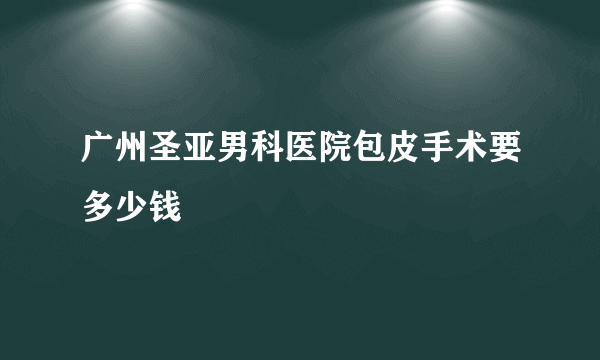 广州圣亚男科医院包皮手术要多少钱