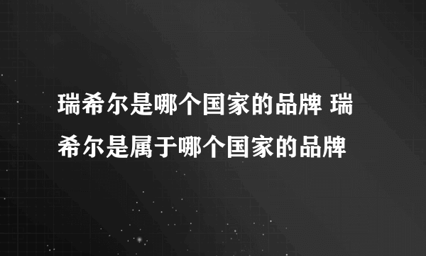 瑞希尔是哪个国家的品牌 瑞希尔是属于哪个国家的品牌