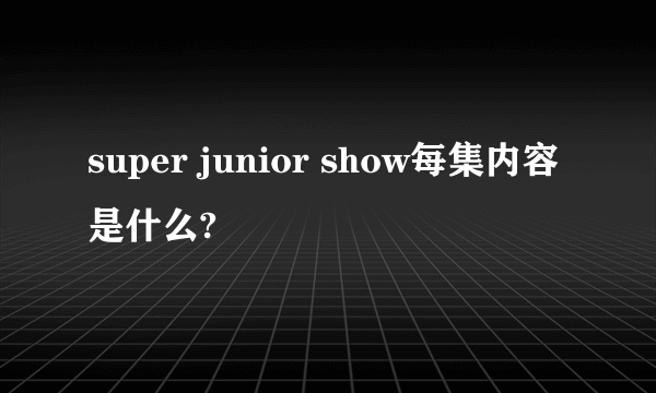 super junior show每集内容是什么?