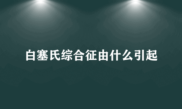 白塞氏综合征由什么引起