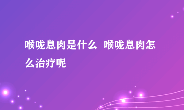 喉咙息肉是什么  喉咙息肉怎么治疗呢