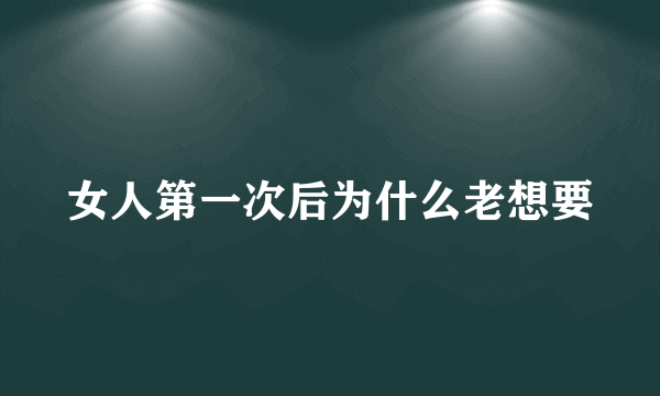 女人第一次后为什么老想要