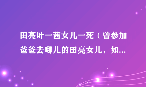 田亮叶一茜女儿一死（曾参加爸爸去哪儿的田亮女儿，如今现状如何）资料