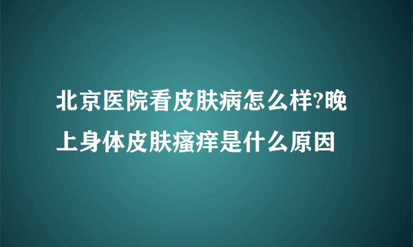 北京医院看皮肤病怎么样?晚上身体皮肤瘙痒是什么原因