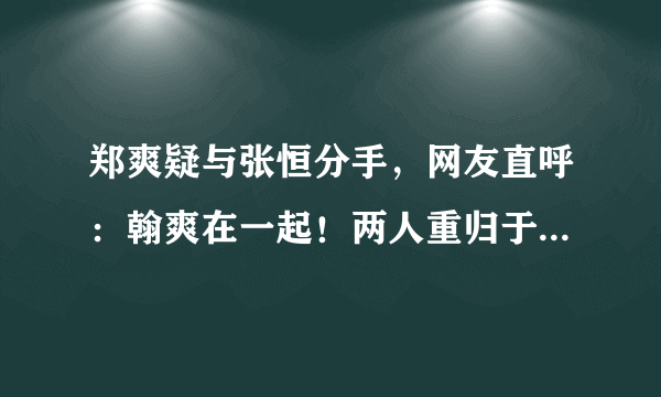 郑爽疑与张恒分手，网友直呼：翰爽在一起！两人重归于好的可能性有多大？