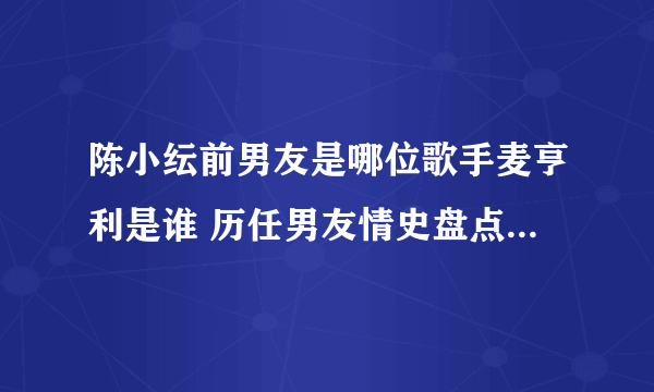 陈小纭前男友是哪位歌手麦亨利是谁 历任男友情史盘点和张睿关系