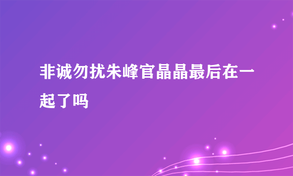 非诚勿扰朱峰官晶晶最后在一起了吗