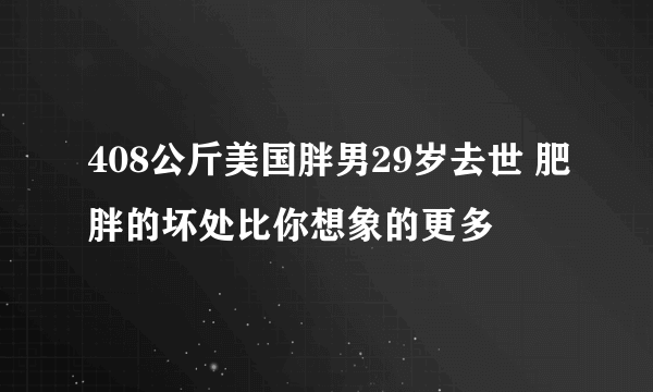 408公斤美国胖男29岁去世 肥胖的坏处比你想象的更多