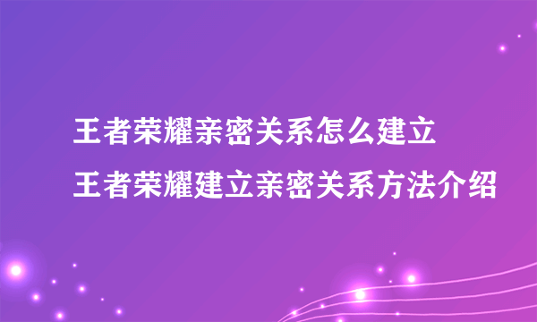 王者荣耀亲密关系怎么建立 王者荣耀建立亲密关系方法介绍