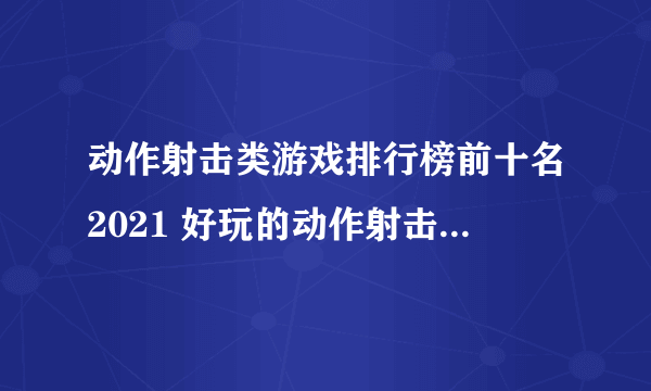 动作射击类游戏排行榜前十名2021 好玩的动作射击类游戏有哪些