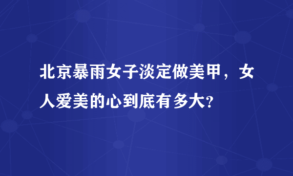 北京暴雨女子淡定做美甲，女人爱美的心到底有多大？