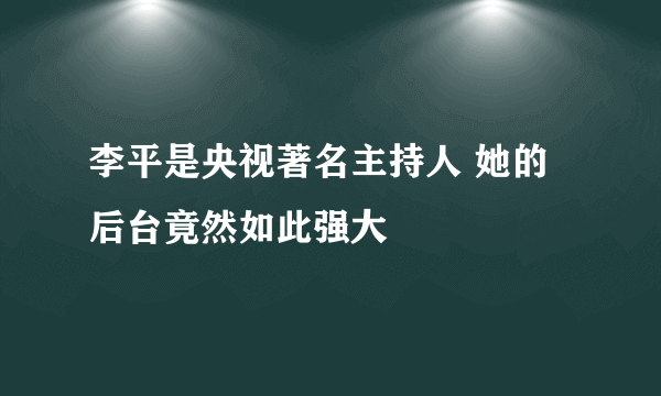 李平是央视著名主持人 她的后台竟然如此强大