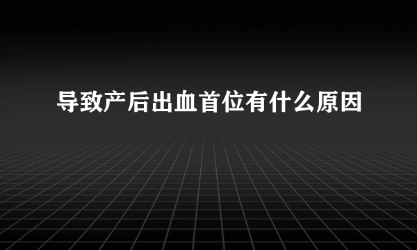 导致产后出血首位有什么原因