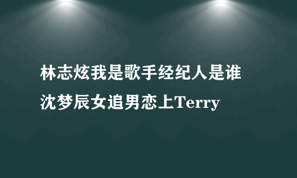 林志炫我是歌手经纪人是谁 沈梦辰女追男恋上Terry