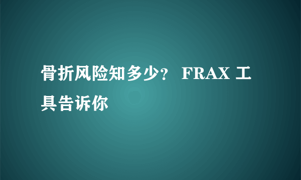 骨折风险知多少？ FRAX 工具告诉你