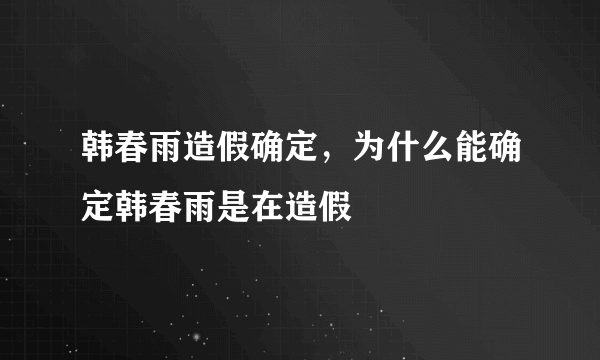 韩春雨造假确定，为什么能确定韩春雨是在造假