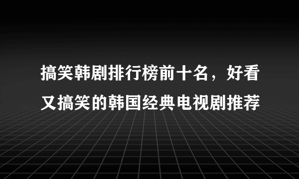 搞笑韩剧排行榜前十名，好看又搞笑的韩国经典电视剧推荐