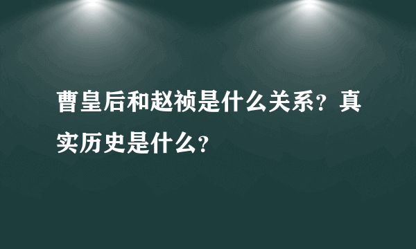 曹皇后和赵祯是什么关系？真实历史是什么？