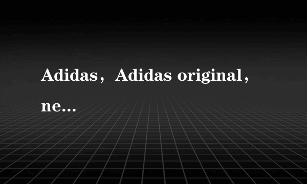 Adidas，Adidas original，neo有什么区别