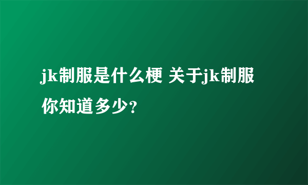 jk制服是什么梗 关于jk制服你知道多少？