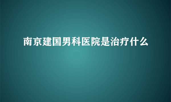 南京建国男科医院是治疗什么