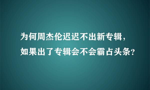 为何周杰伦迟迟不出新专辑，如果出了专辑会不会霸占头条？