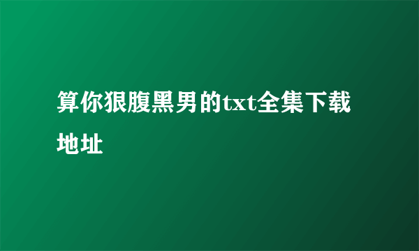 算你狠腹黑男的txt全集下载地址