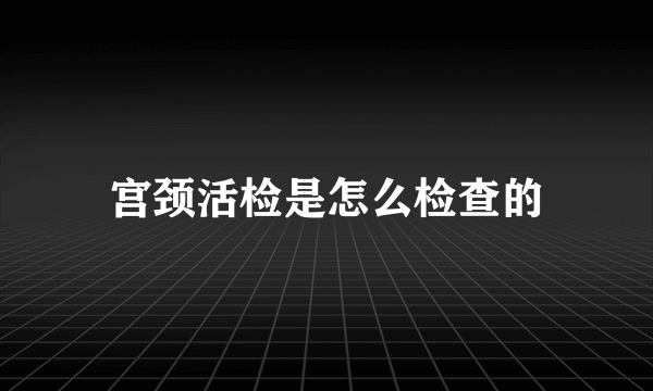 宫颈活检是怎么检查的