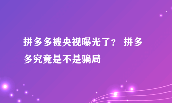 拼多多被央视曝光了？ 拼多多究竟是不是骗局