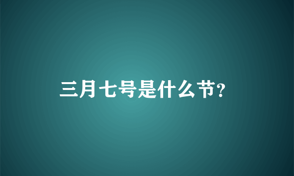 三月七号是什么节？