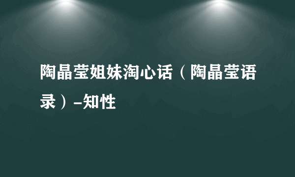 陶晶莹姐妹淘心话（陶晶莹语录）-知性