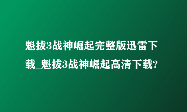 魁拔3战神崛起完整版迅雷下载_魁拔3战神崛起高清下载?