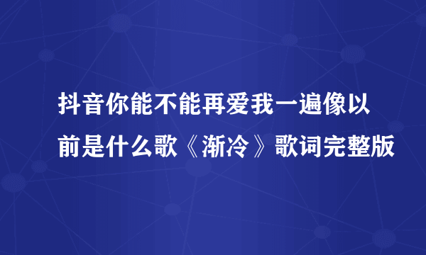 抖音你能不能再爱我一遍像以前是什么歌《渐冷》歌词完整版