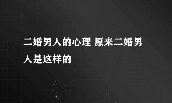 二婚男人的心理 原来二婚男人是这样的